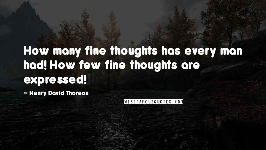 Henry David Thoreau Quotes: How many fine thoughts has every man had! How few fine thoughts are expressed!