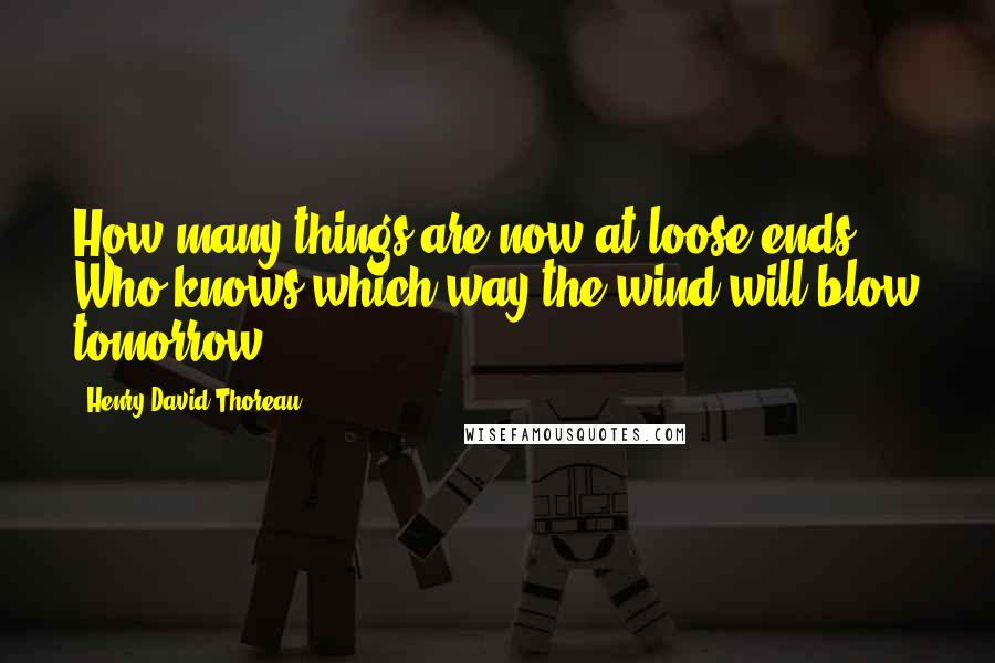 Henry David Thoreau Quotes: How many things are now at loose ends! Who knows which way the wind will blow tomorrow?