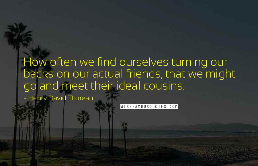 Henry David Thoreau Quotes: How often we find ourselves turning our backs on our actual friends, that we might go and meet their ideal cousins.