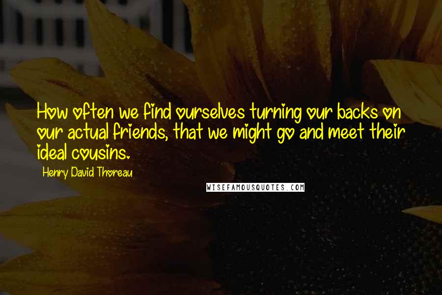 Henry David Thoreau Quotes: How often we find ourselves turning our backs on our actual friends, that we might go and meet their ideal cousins.