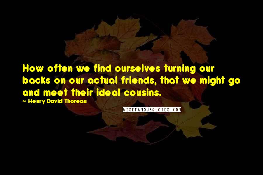 Henry David Thoreau Quotes: How often we find ourselves turning our backs on our actual friends, that we might go and meet their ideal cousins.