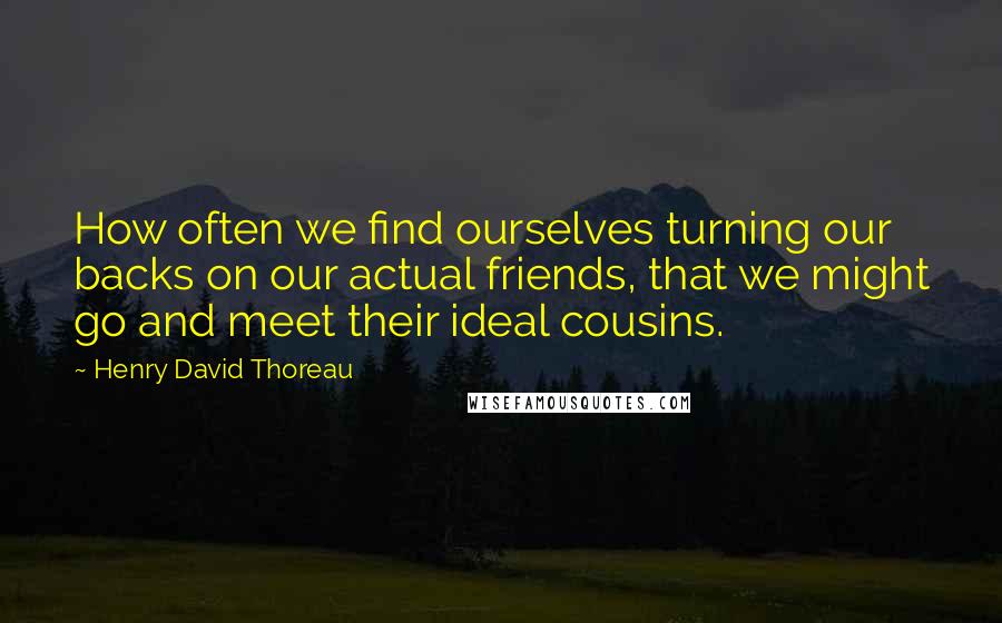 Henry David Thoreau Quotes: How often we find ourselves turning our backs on our actual friends, that we might go and meet their ideal cousins.