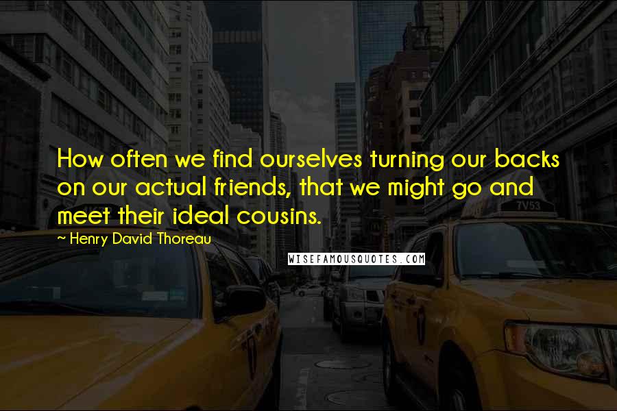 Henry David Thoreau Quotes: How often we find ourselves turning our backs on our actual friends, that we might go and meet their ideal cousins.