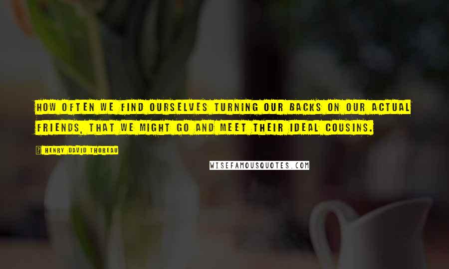 Henry David Thoreau Quotes: How often we find ourselves turning our backs on our actual friends, that we might go and meet their ideal cousins.