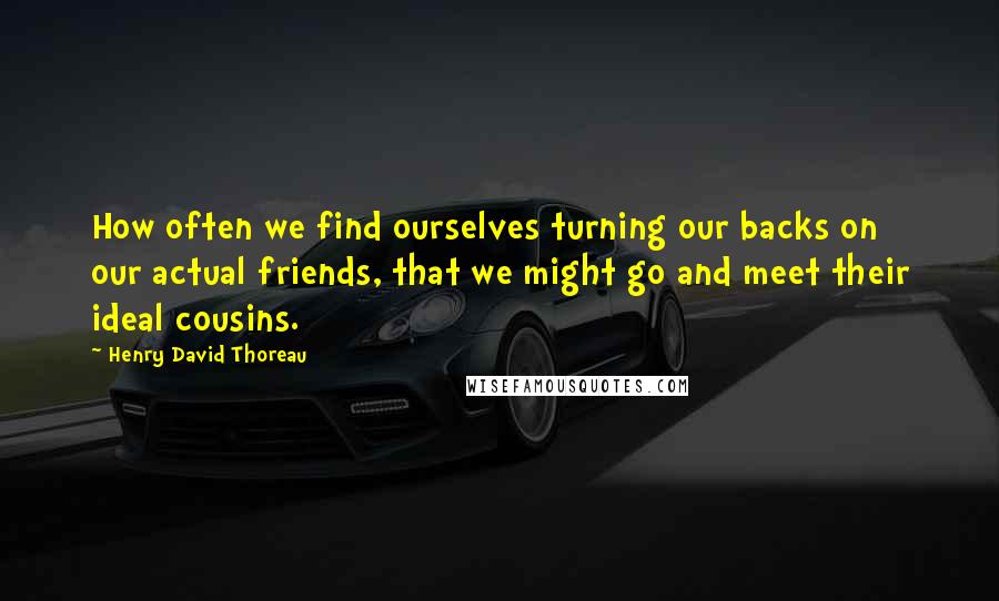 Henry David Thoreau Quotes: How often we find ourselves turning our backs on our actual friends, that we might go and meet their ideal cousins.