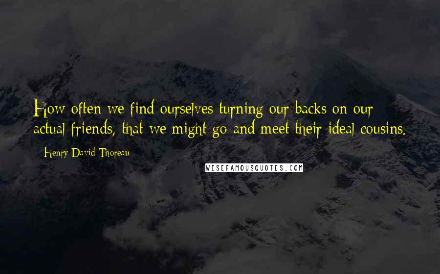 Henry David Thoreau Quotes: How often we find ourselves turning our backs on our actual friends, that we might go and meet their ideal cousins.