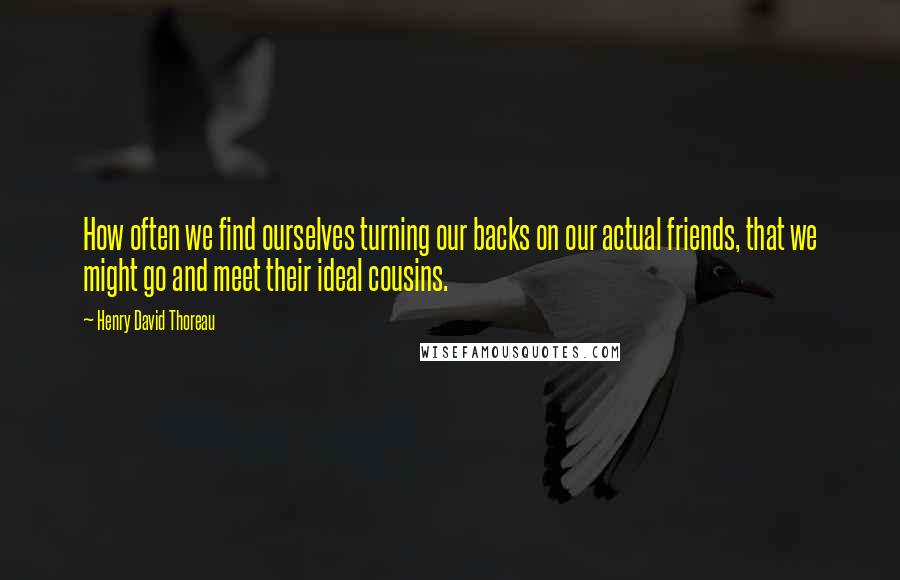 Henry David Thoreau Quotes: How often we find ourselves turning our backs on our actual friends, that we might go and meet their ideal cousins.