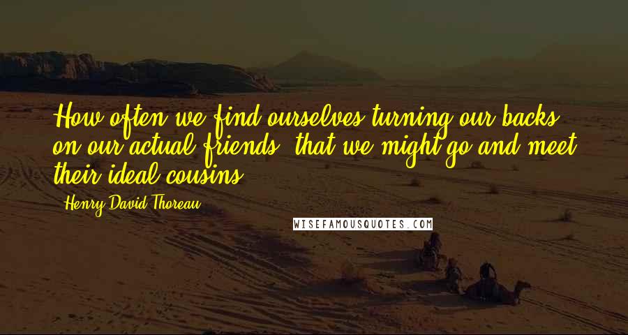 Henry David Thoreau Quotes: How often we find ourselves turning our backs on our actual friends, that we might go and meet their ideal cousins.