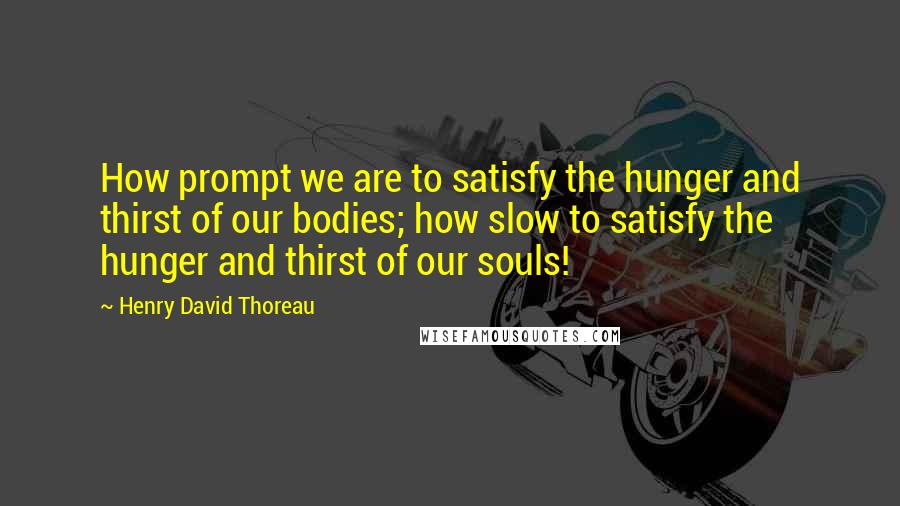 Henry David Thoreau Quotes: How prompt we are to satisfy the hunger and thirst of our bodies; how slow to satisfy the hunger and thirst of our souls!