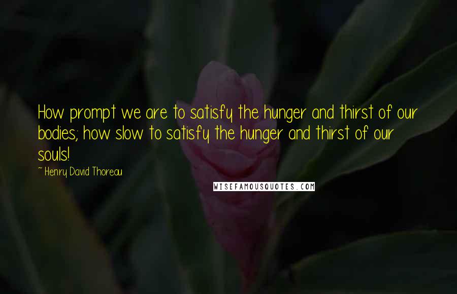 Henry David Thoreau Quotes: How prompt we are to satisfy the hunger and thirst of our bodies; how slow to satisfy the hunger and thirst of our souls!