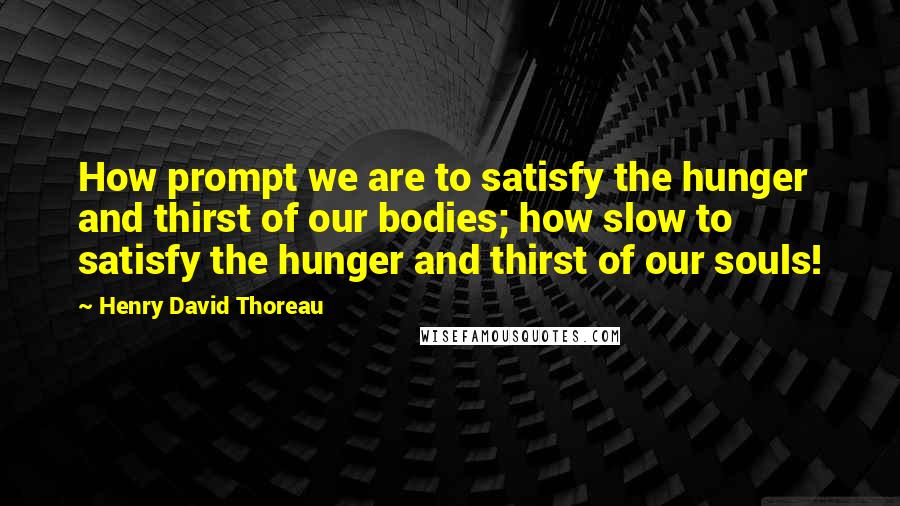 Henry David Thoreau Quotes: How prompt we are to satisfy the hunger and thirst of our bodies; how slow to satisfy the hunger and thirst of our souls!