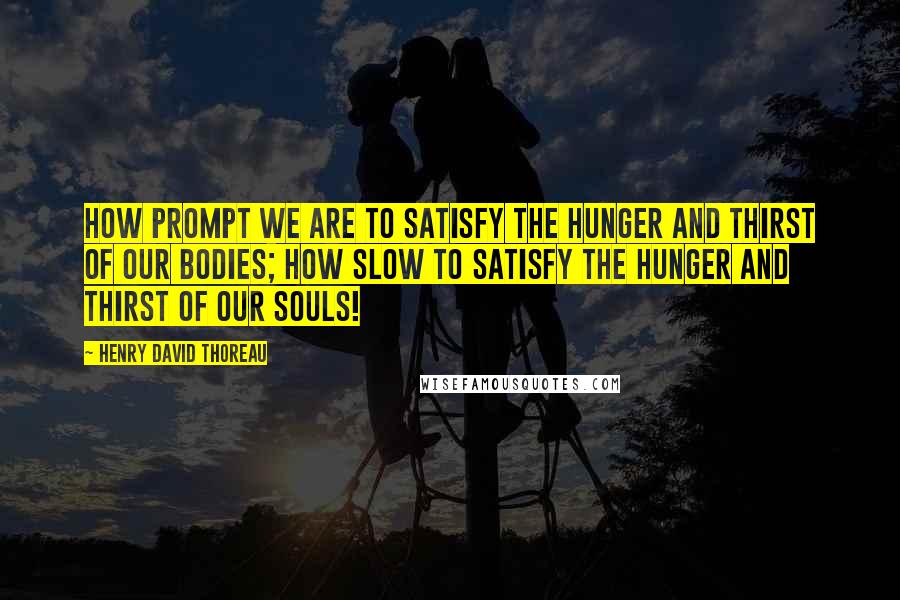 Henry David Thoreau Quotes: How prompt we are to satisfy the hunger and thirst of our bodies; how slow to satisfy the hunger and thirst of our souls!