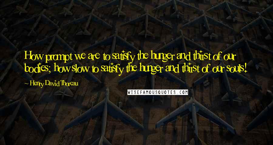 Henry David Thoreau Quotes: How prompt we are to satisfy the hunger and thirst of our bodies; how slow to satisfy the hunger and thirst of our souls!