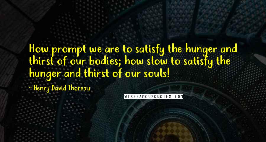 Henry David Thoreau Quotes: How prompt we are to satisfy the hunger and thirst of our bodies; how slow to satisfy the hunger and thirst of our souls!