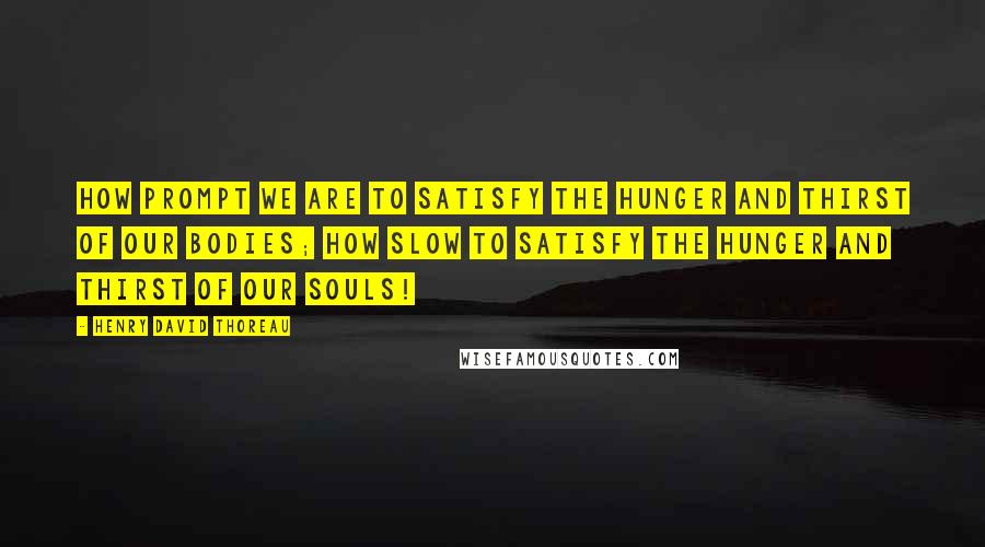 Henry David Thoreau Quotes: How prompt we are to satisfy the hunger and thirst of our bodies; how slow to satisfy the hunger and thirst of our souls!