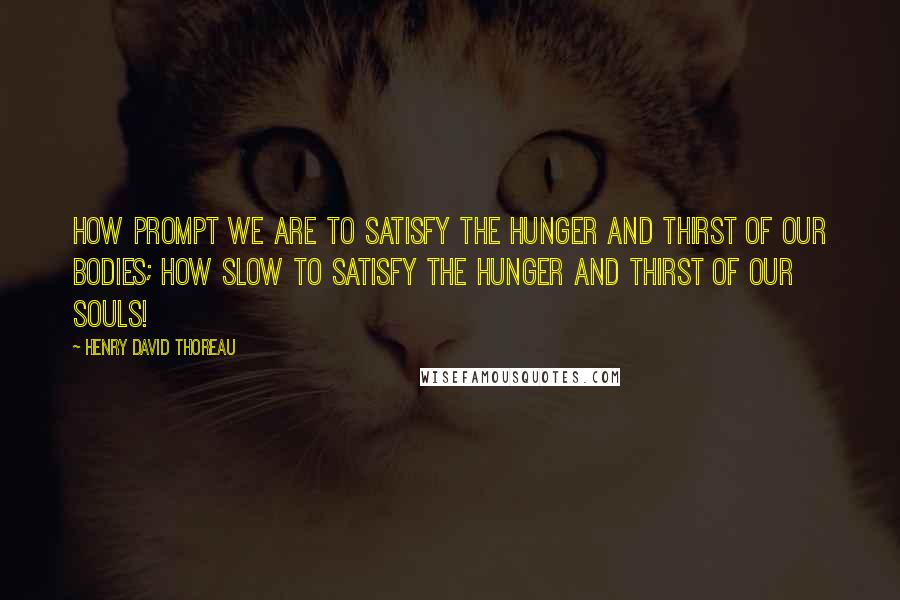 Henry David Thoreau Quotes: How prompt we are to satisfy the hunger and thirst of our bodies; how slow to satisfy the hunger and thirst of our souls!