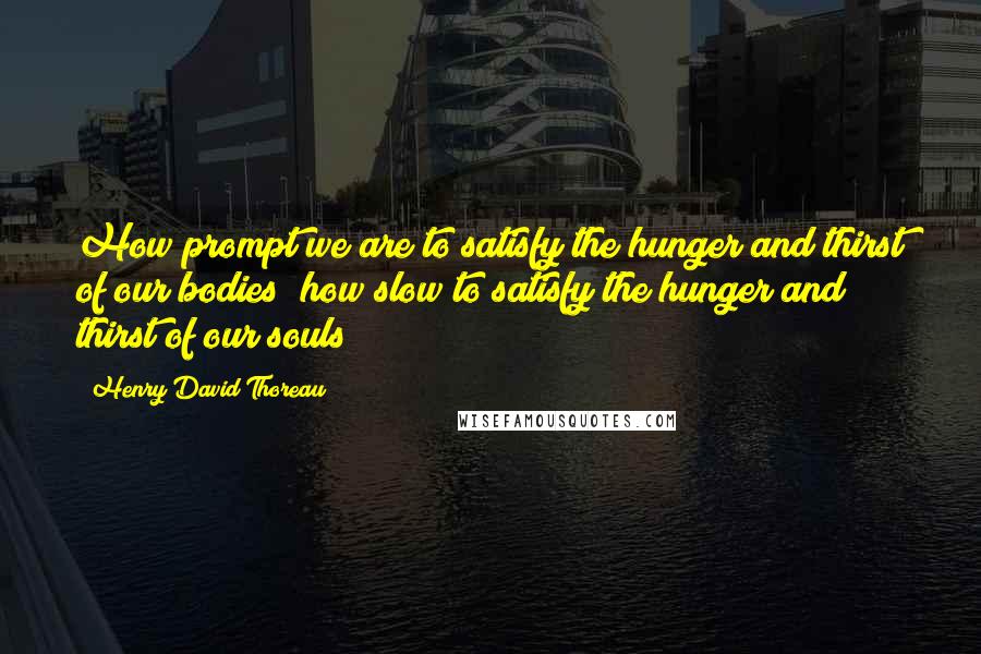 Henry David Thoreau Quotes: How prompt we are to satisfy the hunger and thirst of our bodies; how slow to satisfy the hunger and thirst of our souls!