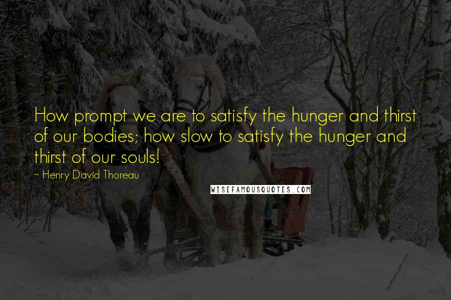 Henry David Thoreau Quotes: How prompt we are to satisfy the hunger and thirst of our bodies; how slow to satisfy the hunger and thirst of our souls!