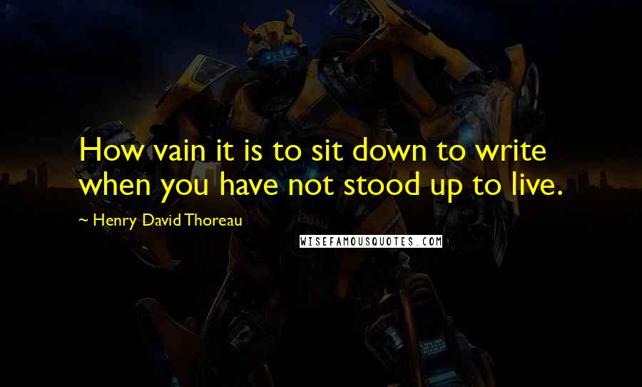 Henry David Thoreau Quotes: How vain it is to sit down to write when you have not stood up to live.