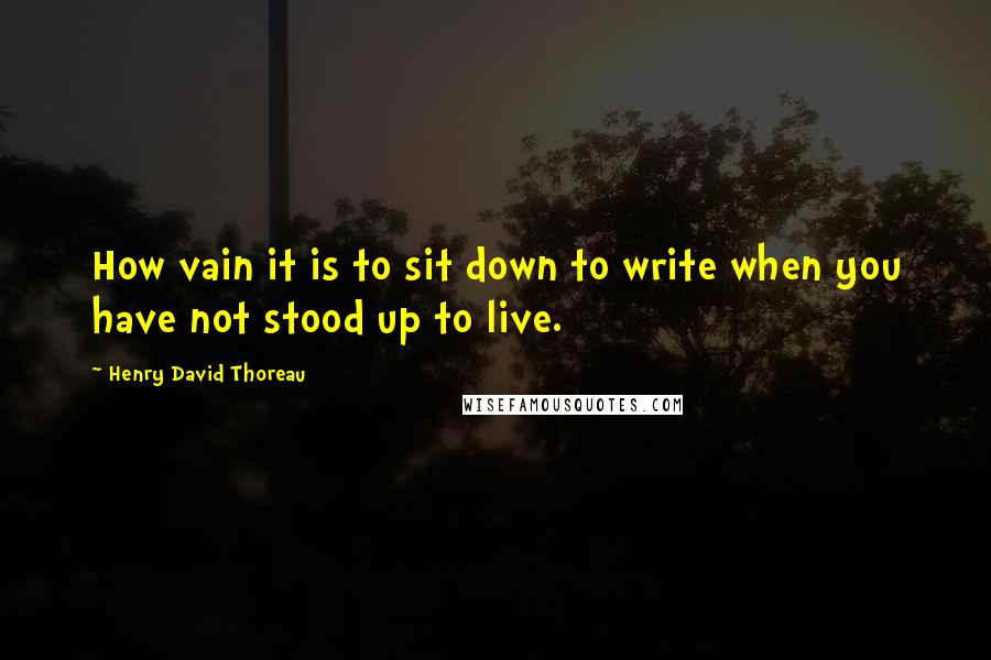 Henry David Thoreau Quotes: How vain it is to sit down to write when you have not stood up to live.