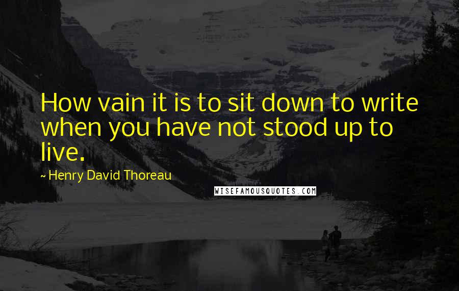 Henry David Thoreau Quotes: How vain it is to sit down to write when you have not stood up to live.