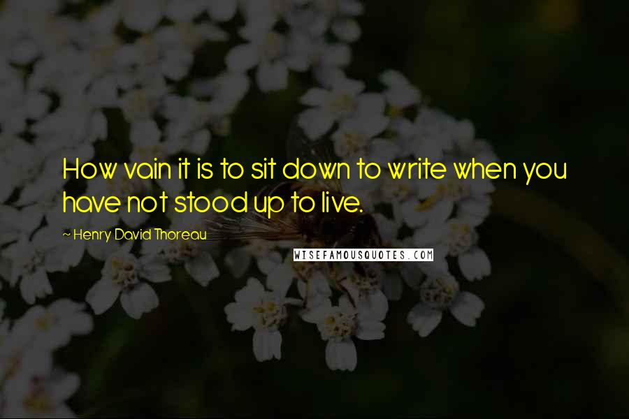 Henry David Thoreau Quotes: How vain it is to sit down to write when you have not stood up to live.
