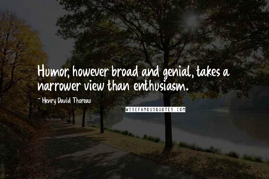 Henry David Thoreau Quotes: Humor, however broad and genial, takes a narrower view than enthusiasm.