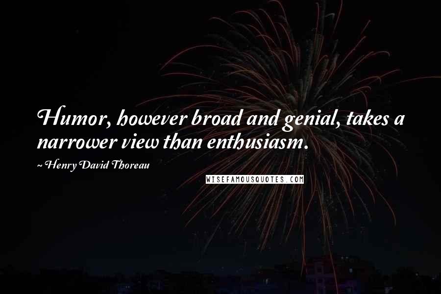 Henry David Thoreau Quotes: Humor, however broad and genial, takes a narrower view than enthusiasm.