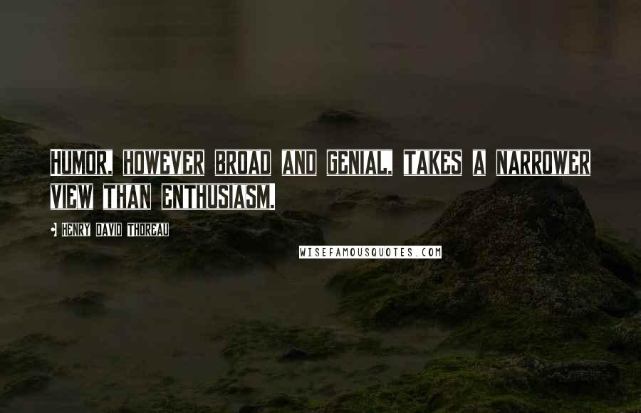 Henry David Thoreau Quotes: Humor, however broad and genial, takes a narrower view than enthusiasm.