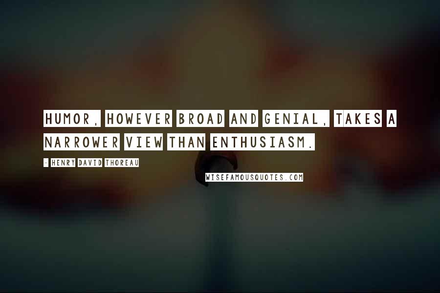 Henry David Thoreau Quotes: Humor, however broad and genial, takes a narrower view than enthusiasm.