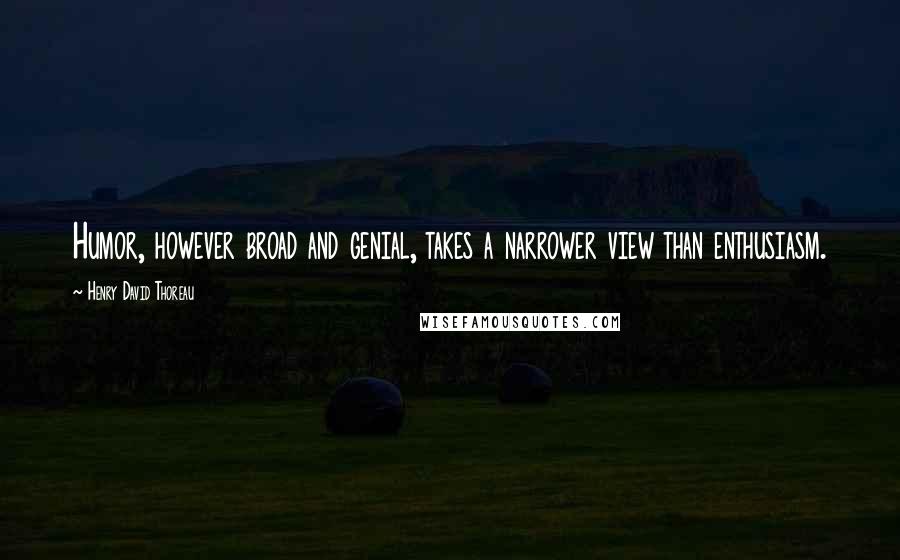 Henry David Thoreau Quotes: Humor, however broad and genial, takes a narrower view than enthusiasm.