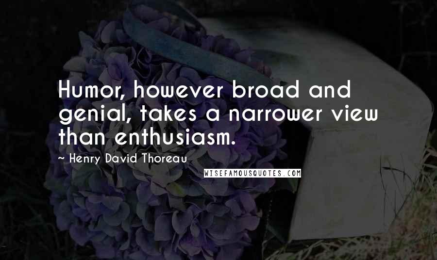 Henry David Thoreau Quotes: Humor, however broad and genial, takes a narrower view than enthusiasm.