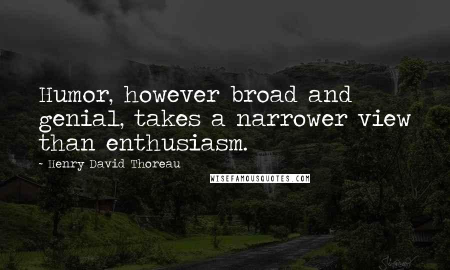 Henry David Thoreau Quotes: Humor, however broad and genial, takes a narrower view than enthusiasm.