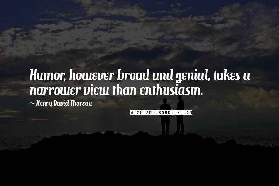 Henry David Thoreau Quotes: Humor, however broad and genial, takes a narrower view than enthusiasm.