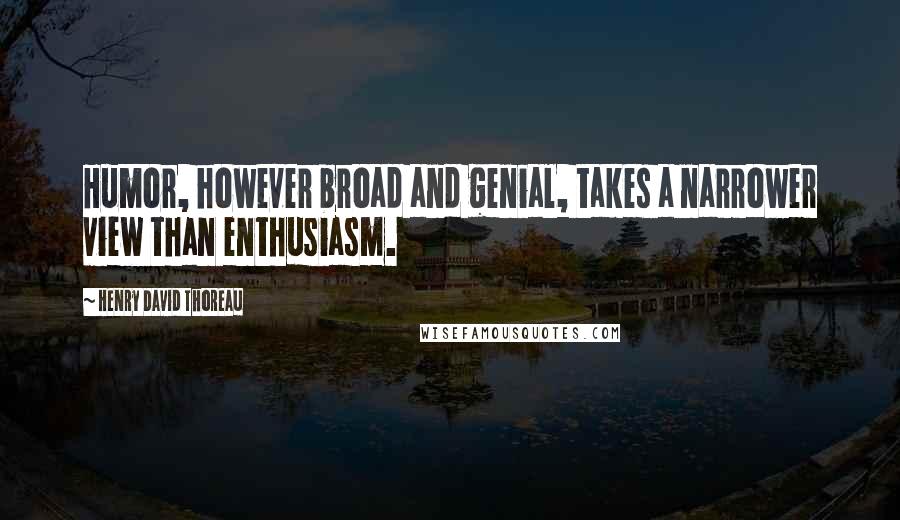 Henry David Thoreau Quotes: Humor, however broad and genial, takes a narrower view than enthusiasm.