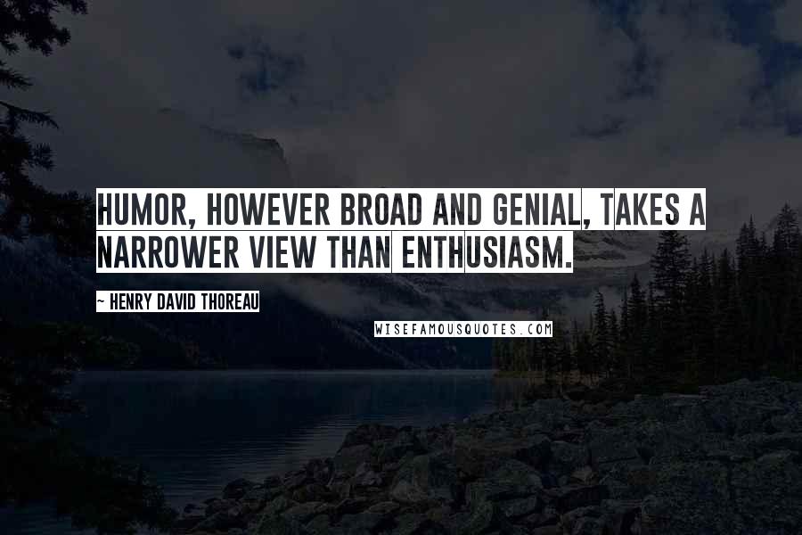 Henry David Thoreau Quotes: Humor, however broad and genial, takes a narrower view than enthusiasm.