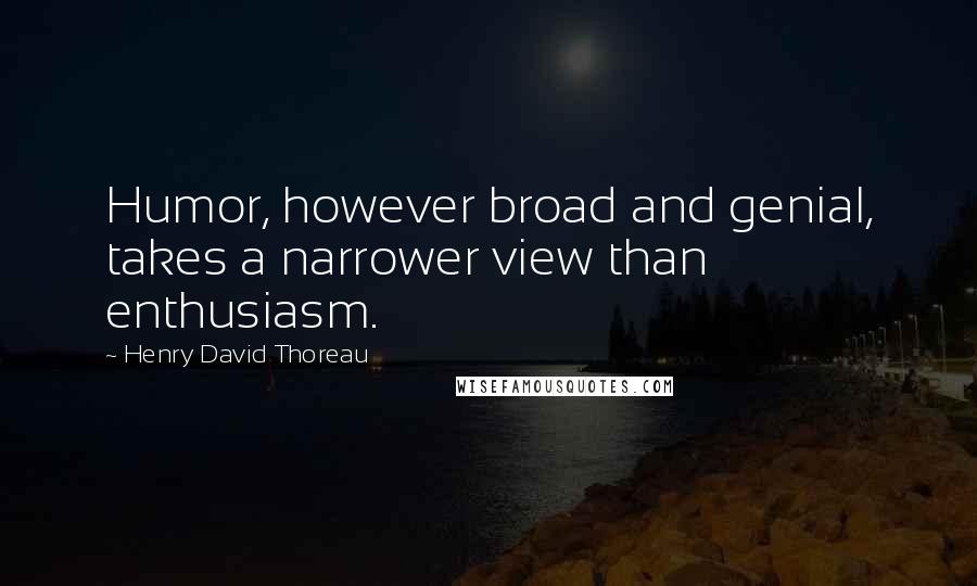 Henry David Thoreau Quotes: Humor, however broad and genial, takes a narrower view than enthusiasm.