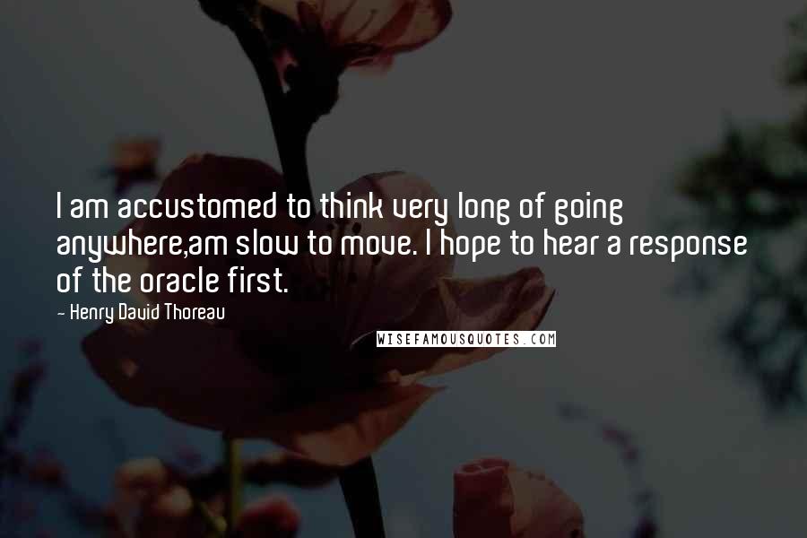 Henry David Thoreau Quotes: I am accustomed to think very long of going anywhere,am slow to move. I hope to hear a response of the oracle first.