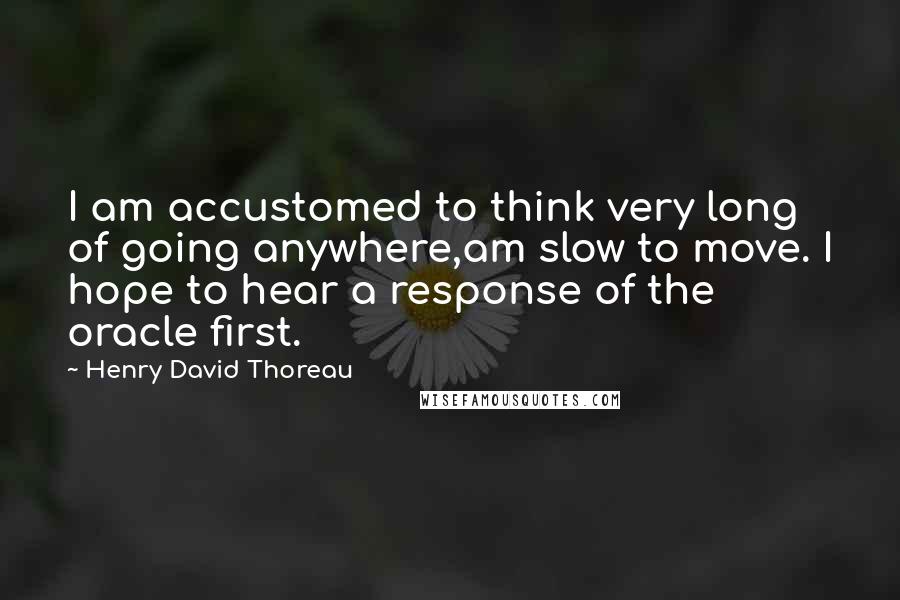 Henry David Thoreau Quotes: I am accustomed to think very long of going anywhere,am slow to move. I hope to hear a response of the oracle first.