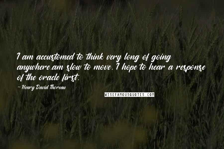 Henry David Thoreau Quotes: I am accustomed to think very long of going anywhere,am slow to move. I hope to hear a response of the oracle first.