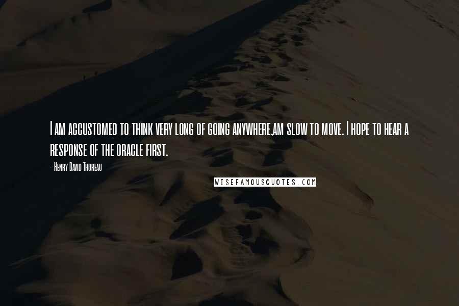 Henry David Thoreau Quotes: I am accustomed to think very long of going anywhere,am slow to move. I hope to hear a response of the oracle first.