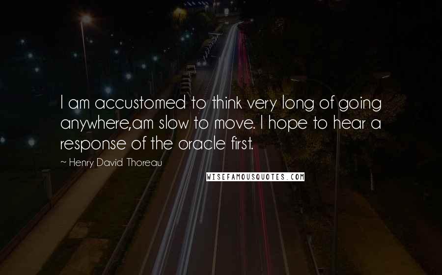 Henry David Thoreau Quotes: I am accustomed to think very long of going anywhere,am slow to move. I hope to hear a response of the oracle first.