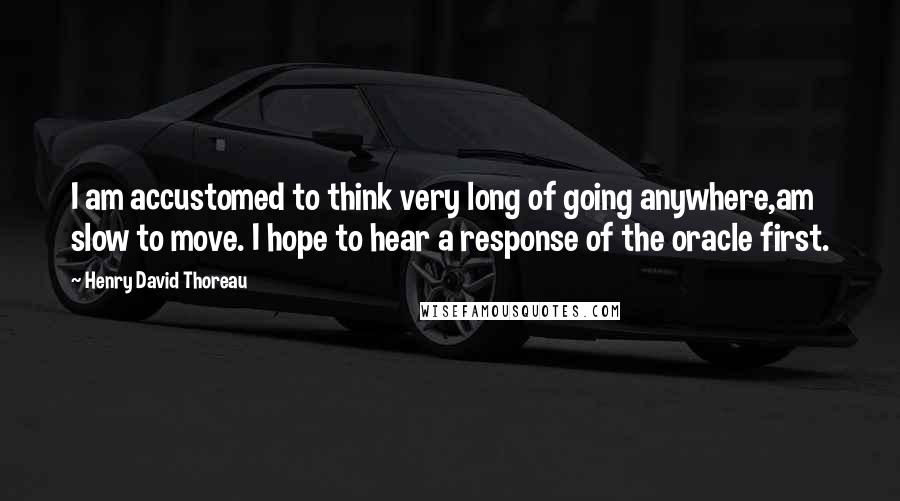 Henry David Thoreau Quotes: I am accustomed to think very long of going anywhere,am slow to move. I hope to hear a response of the oracle first.