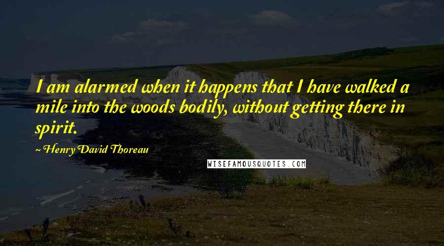 Henry David Thoreau Quotes: I am alarmed when it happens that I have walked a mile into the woods bodily, without getting there in spirit.