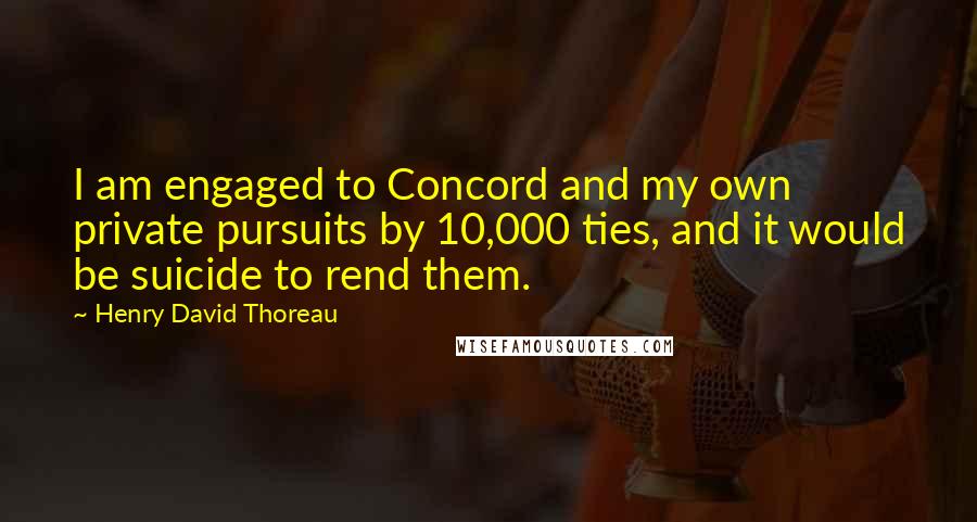 Henry David Thoreau Quotes: I am engaged to Concord and my own private pursuits by 10,000 ties, and it would be suicide to rend them.