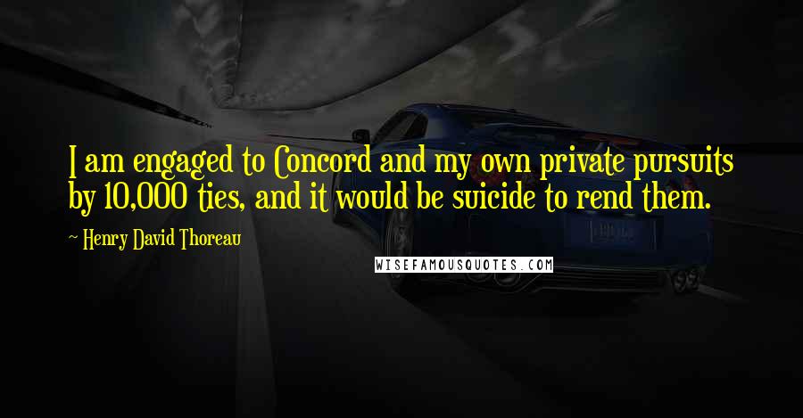 Henry David Thoreau Quotes: I am engaged to Concord and my own private pursuits by 10,000 ties, and it would be suicide to rend them.