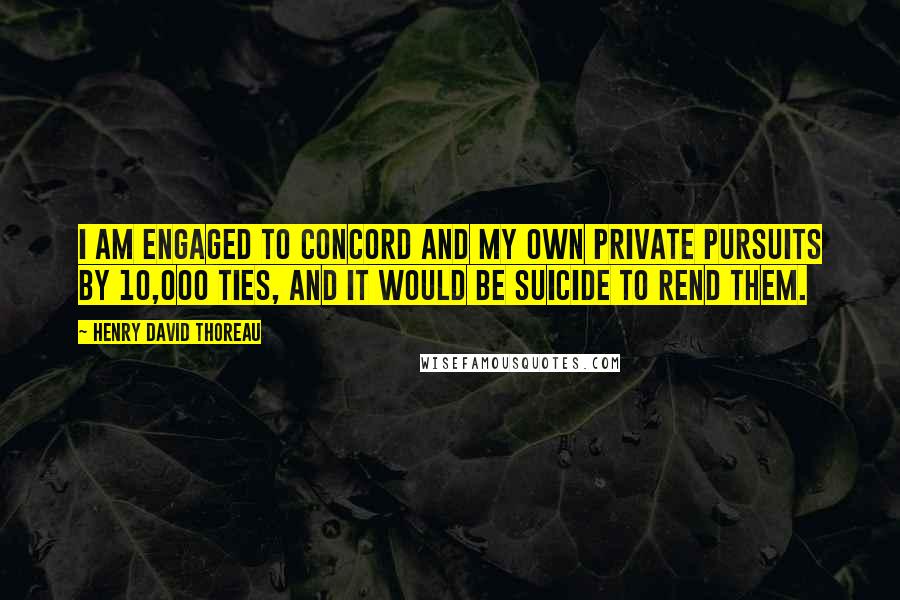 Henry David Thoreau Quotes: I am engaged to Concord and my own private pursuits by 10,000 ties, and it would be suicide to rend them.