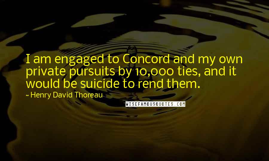 Henry David Thoreau Quotes: I am engaged to Concord and my own private pursuits by 10,000 ties, and it would be suicide to rend them.