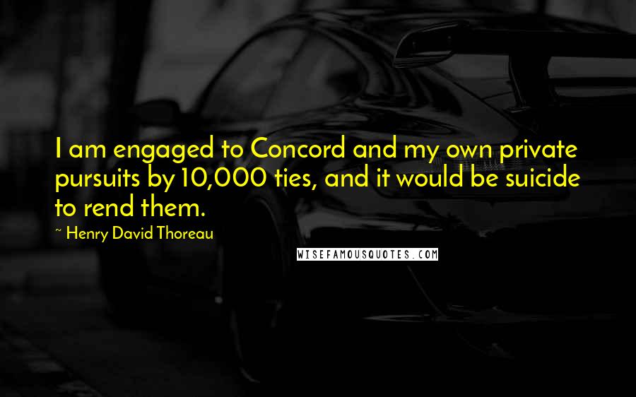 Henry David Thoreau Quotes: I am engaged to Concord and my own private pursuits by 10,000 ties, and it would be suicide to rend them.