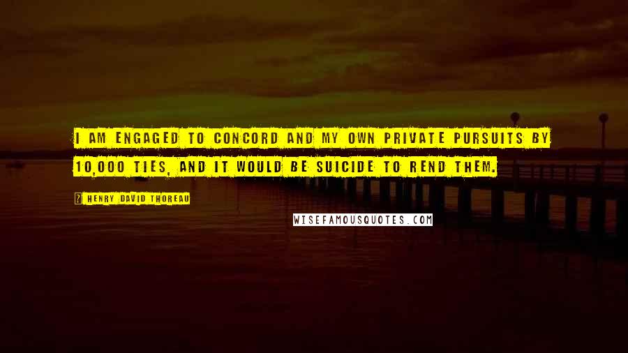 Henry David Thoreau Quotes: I am engaged to Concord and my own private pursuits by 10,000 ties, and it would be suicide to rend them.